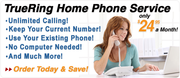 TrueRing Home Phone Service Just $24.95!  Unlimited Calling! Keep Your Current Number! Use Your Existing Phone! No Computer Needed! And Much More! Order Now!